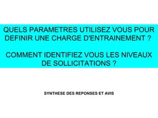 QUELS PARAMETRES UTILISEZ VOUS POUR
DEFINIR UNE CHARGE D'ENTRAINEMENT ?
COMMENT IDENTIFIEZ VOUS LES NIVEAUX
DE SOLLICITATIONS ?
SYNTHESE DES REPONSES ET AVIS
 