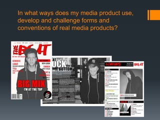 In what ways does my media product use,
develop and challenge forms and
conventions of real media products?
 