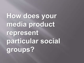 How does your
media product
represent
particular social
groups?
 