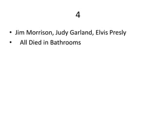 4
• Jim Morrison, Judy Garland, Elvis Presly
• All Died in Bathrooms
 