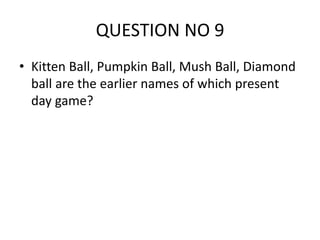 QUESTION NO 9
• Kitten Ball, Pumpkin Ball, Mush Ball, Diamond
ball are the earlier names of which present
day game?
 