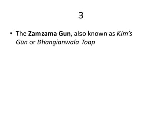 3
• The Zamzama Gun, also known as Kim’s
Gun or Bhangianwala Toap
 