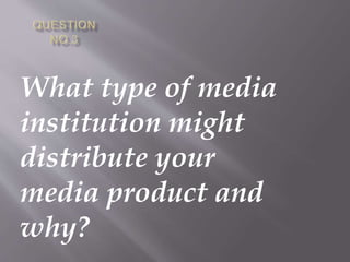What type of media
institution might
distribute your
media product and
why?
 