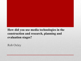 How did you use media technologies in the
construction and research, planning and
evaluation stages?

Rob Oxley
 