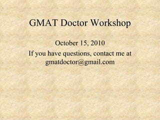 GMAT Doctor Workshop October 15, 2010 If you have questions, contact me at gmatdoctor@gmail.com 