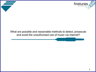 What are possible and reasonable methods to detect, prosecute
    and avoid the unauthorised use of music via internet?




                                                                1
 
