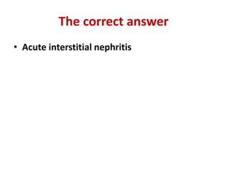 The correct answer
• Acute interstitial nephritis
 