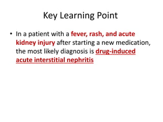Key Learning Point
• In a patient with a fever, rash, and acute
kidney injury after starting a new medication,
the most likely diagnosis is drug-induced
acute interstitial nephritis
 