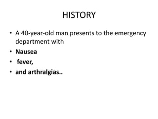 HISTORY
• A 40-year-old man presents to the emergency
department with
• Nausea
• fever,
• and arthralgias..
 