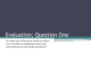 Evaluation; Question One In what ways does your media product use, develop or challenge forms and conventions of real media products? 