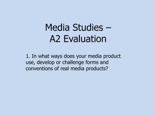 Media Studies –  A2 Evaluation 1. In what ways does your media product use, develop or challenge forms and conventions of real media products? 