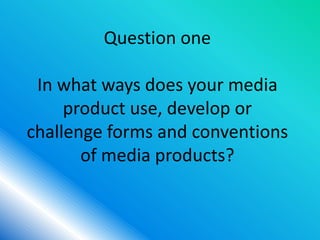 Question one

 In what ways does your media
     product use, develop or
challenge forms and conventions
       of media products?
 