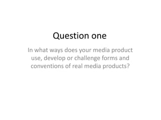 Question one
In what ways does your media product
  use, develop or challenge forms and
 conventions of real media products?
 