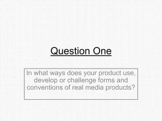 Question One

In what ways does your product use,
   develop or challenge forms and
conventions of real media products?
 
