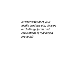 In what ways does your
media products use, develop
or challenge forms and
conventions of real media
products?
 