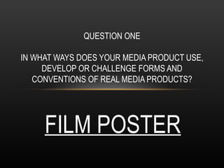 QUESTION ONE

IN WHAT WAYS DOES YOUR MEDIA PRODUCT USE,
     DEVELOP OR CHALLENGE FORMS AND
   CONVENTIONS OF REAL MEDIA PRODUCTS?




     FILM POSTER
 