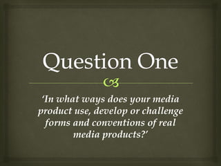 ‘In what ways does your media
product use, develop or challenge
  forms and conventions of real
        media products?’
 