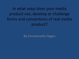 In what ways does your media
 product use, develop or challenge
forms and conventions of real media
             product?

        By Emmanuella Hagan
 