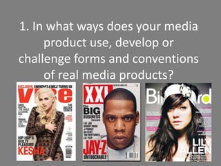 1. In what ways does your media
     product use, develop or
challenge forms and conventions
     of real media products?
 