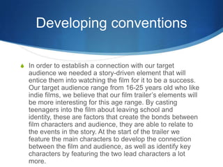 Developing conventions
S In order to establish a connection with our target
audience we needed a story-driven element that...