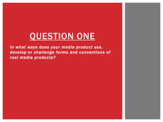 In what ways does your media product use,
develop or challenge forms and conventions of
real media products?
QUESTION ONE
 