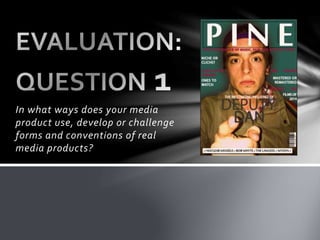 In what ways does your media
product use, develop or challenge
forms and conventions of real
media products?
 