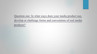 Question one: In what ways does your media product use,
develop or challenge forms and conventions of real media
products?
 