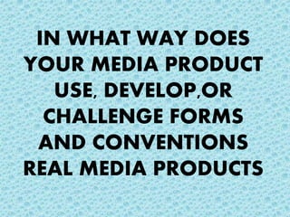 IN WHAT WAY DOES
YOUR MEDIA PRODUCT
USE, DEVELOP,OR
CHALLENGE FORMS
AND CONVENTIONS
REAL MEDIA PRODUCTS
 