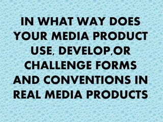 IN WHAT WAY DOES
YOUR MEDIA PRODUCT
USE, DEVELOP,OR
CHALLENGE FORMS
AND CONVENTIONS IN
REAL MEDIA PRODUCTS
 