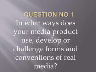 In what ways does
your media product
use, develop or
challenge forms and
conventions of real
media?
 