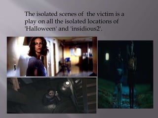 The isolated scenes of the victim is a
play on all the isolated locations of
'Halloween' and 'insidious2'.
 