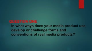 QUESTION ONE
In what ways does your media product use,
develop or challenge forms and
conventions of real media products?
 