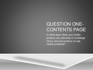 QUESTION ONE-
CONTENTS PAGE
In what ways does you media
product use, develop or challenge
forms and conventions of real
media products?
 