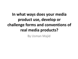 In what ways does your media
      product use, develop or
challenge forms and conventions of
       real media products?
          By Usman Majid
 