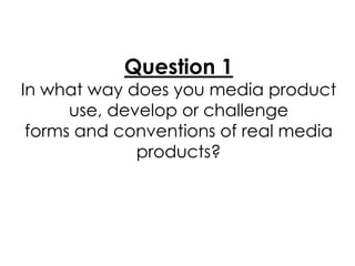 Question 1
In what way does you media product
      use, develop or challenge
 forms and conventions of real media
              products?
 