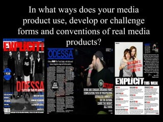 In what ways does your media
 product use, develop or challenge
forms and conventions of real media
             products?
 