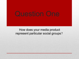 Question One

  How does your media product
represent particular social groups?
 