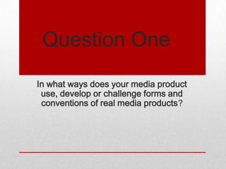 Question One
In what ways does your media product
 use, develop or challenge forms and
 conventions of real media products?
 