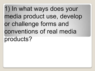 1) In what ways does your
media product use, develop
or challenge forms and
conventions of real media
products?
 