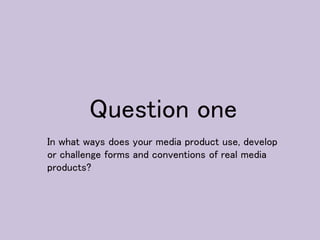 Question one
In what ways does your media product use, develop
or challenge forms and conventions of real media
products?
 