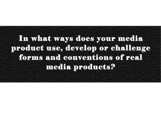 In what ways does your media
product use, develop or challenge
  forms and conventions of real
        media products?
 