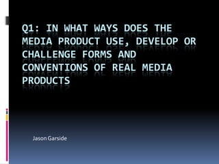 Q1: IN WHAT WAYS DOES THE
MEDIA PRODUCT USE, DEVELOP OR
CHALLENGE FORMS AND
CONVENTIONS OF REAL MEDIA
PRODUCTS

Jason Garside

 