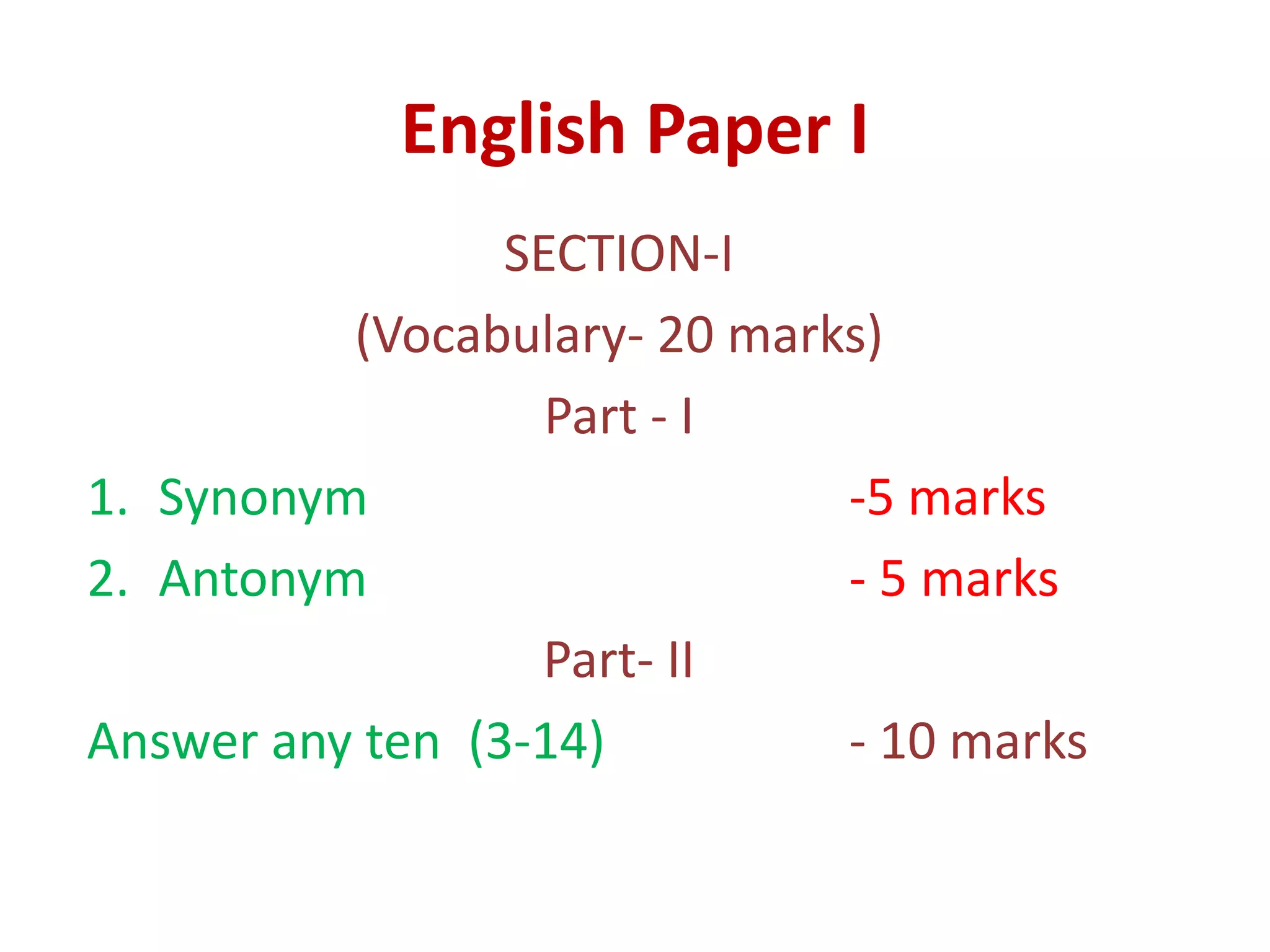English Paper I
SECTION-I
(Vocabulary- 20 marks)
Part - I
1. Synonym -5 marks
2. Antonym - 5 marks
Part- II
Answer any ten (3-14) - 10 marks
 