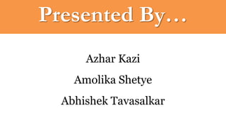 Presented By…
Azhar Kazi
Amolika Shetye
Abhishek Tavasalkar
 