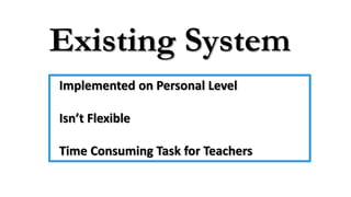 Existing System
Implemented on Personal Level
Isn’t Flexible
Time Consuming Task for Teachers
 