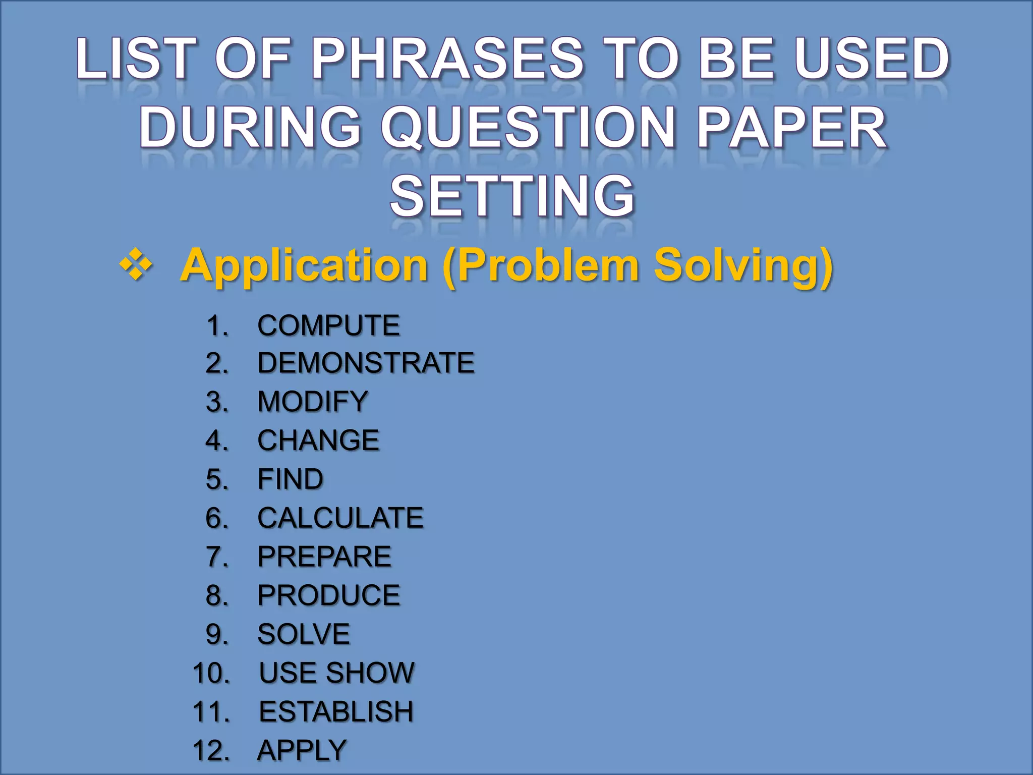  Application (Problem Solving)
1. COMPUTE
2. DEMONSTRATE
3. MODIFY
4. CHANGE
5. FIND
6. CALCULATE
7. PREPARE
8. PRODUCE
9. SOLVE
10. USE SHOW
11. ESTABLISH
12. APPLY
 