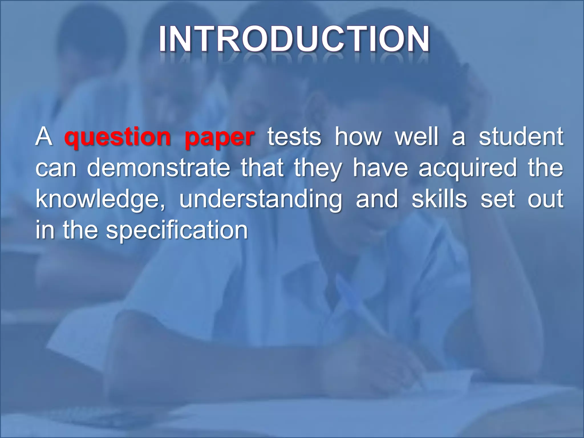 •
A question paper tests how well a student
can demonstrate that they have acquired the
knowledge, understanding and skills set out
in the specification
 