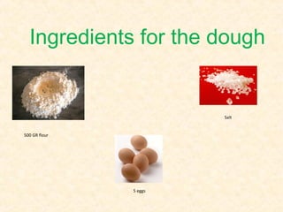 Ingredients for the dough


                        Salt


500 GR flour




               5 eggs
 