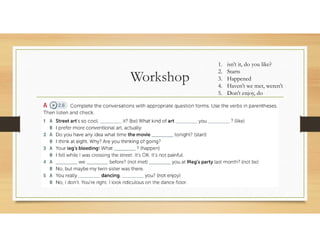 Workshop
1. isn’t it, do you like?
2. Starts
3. Happened
4. Haven’t we met, weren’t
5. Don’t enjoy, do
 