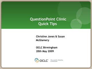 QuestionPoint Clinic Quick Tips  Christine Jones & Susan McGlamery OCLC Birmingham 20th May 2009 
